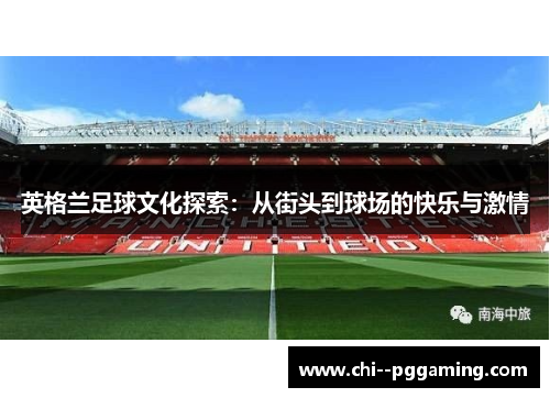 英格兰足球文化探索：从街头到球场的快乐与激情