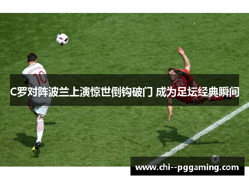 C罗对阵波兰上演惊世倒钩破门 成为足坛经典瞬间
