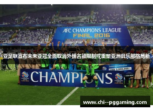 亚足联宣布未来亚冠全面取消外援名额限制或重塑亚洲俱乐部格局新