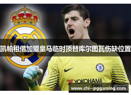 凯帕租借加盟皇马临时顶替库尔图瓦伤缺位置