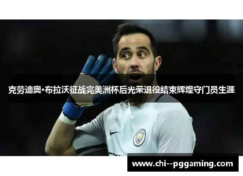 克劳迪奥·布拉沃征战完美洲杯后光荣退役结束辉煌守门员生涯