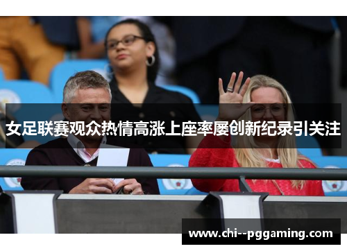 女足联赛观众热情高涨上座率屡创新纪录引关注