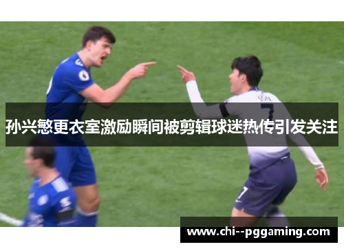 孙兴慜更衣室激励瞬间被剪辑球迷热传引发关注